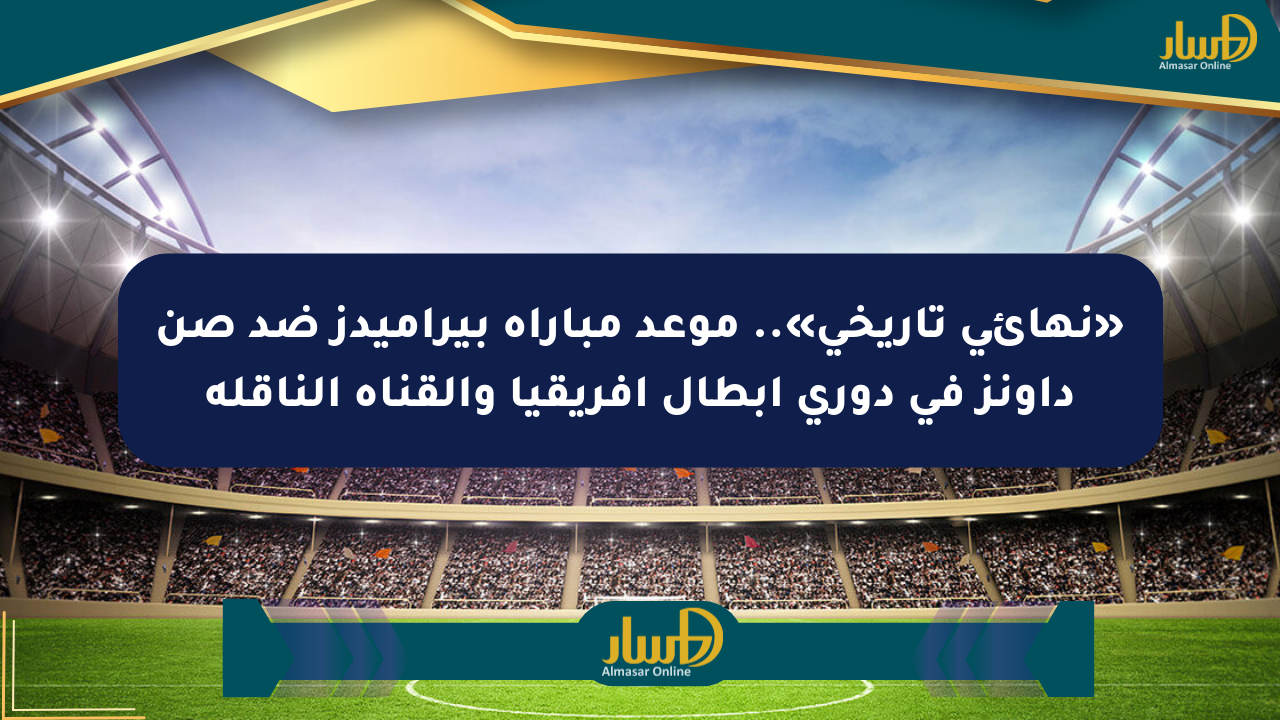 «نهائي تاريخي».. موعد مباراة بيراميدز ضد صن داونز في دوري أبطال أفريقيا والقناة الناقلة